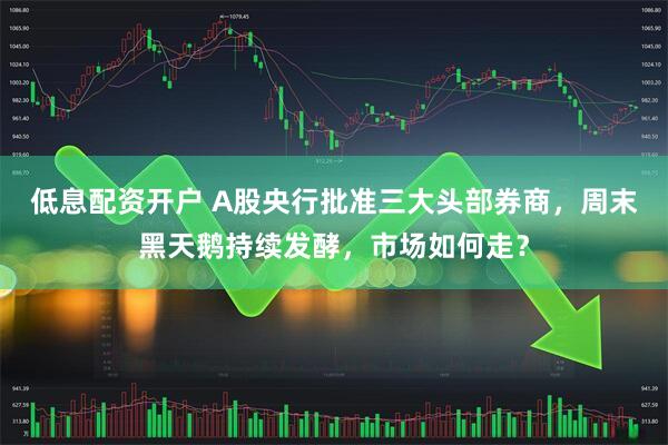 低息配资开户 A股央行批准三大头部券商，周末黑天鹅持续发酵，市场如何走？