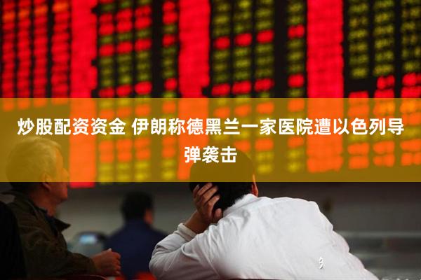 炒股配资资金 伊朗称德黑兰一家医院遭以色列导弹袭击