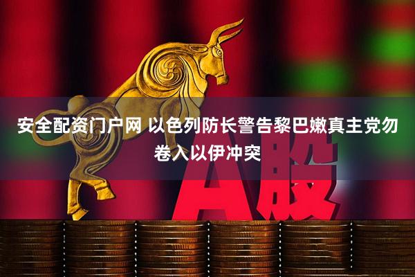 安全配资门户网 以色列防长警告黎巴嫩真主党勿卷入以伊冲突