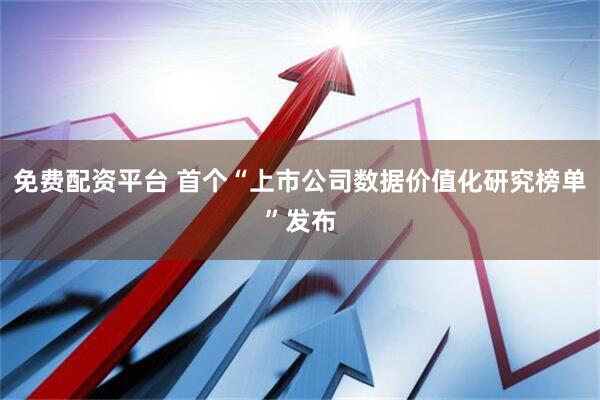 免费配资平台 首个“上市公司数据价值化研究榜单”发布