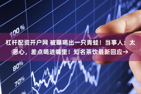 杠杆配资开户网 被曝喝出一只青蛙！当事人：太恶心，差点喝进嘴里！知名茶饮最新回应→