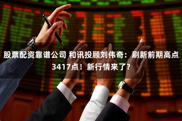 股票配资靠谱公司 和讯投顾刘伟奇：刷新前期高点3417点！新行情来了？