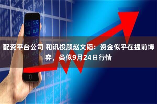 配资平台公司 和讯投顾赵文韬：资金似乎在提前博弈，类似9月24日行情