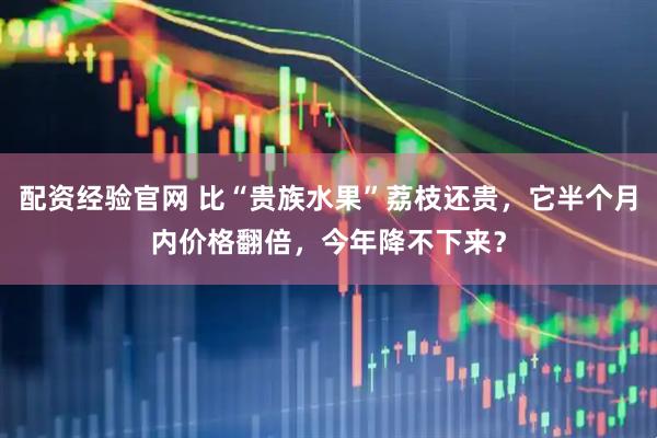 配资经验官网 比“贵族水果”荔枝还贵，它半个月内价格翻倍，今年降不下来？
