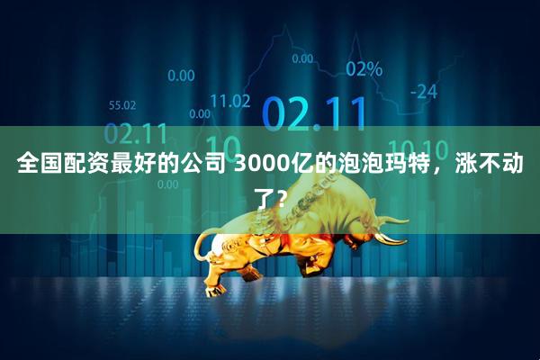 全国配资最好的公司 3000亿的泡泡玛特，涨不动了？