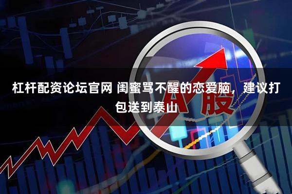 杠杆配资论坛官网 闺蜜骂不醒的恋爱脑，建议打包送到泰山