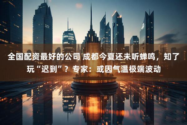 全国配资最好的公司 成都今夏还未听蝉鸣，知了玩“迟到”？专家：或因气温极端波动