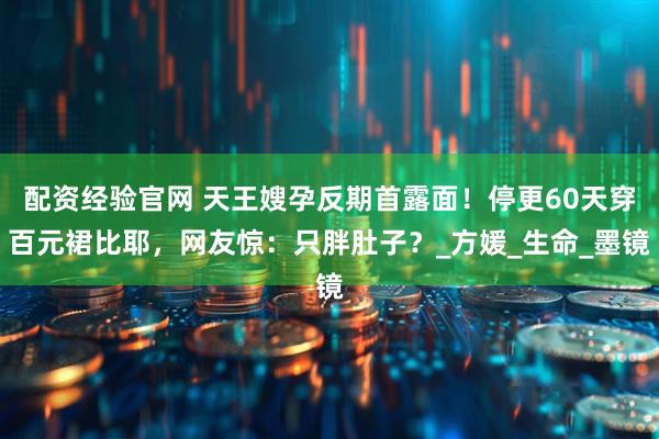 配资经验官网 天王嫂孕反期首露面！停更60天穿百元裙比耶，网友惊：只胖肚子？_方媛_生命_墨镜