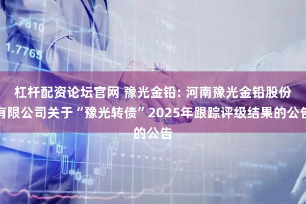 杠杆配资论坛官网 豫光金铅: 河南豫光金铅股份有限公司关于“豫光转债”2025年跟踪评级结果的公告