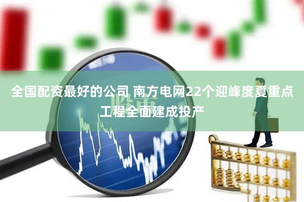 全国配资最好的公司 南方电网22个迎峰度夏重点工程全面建成投产