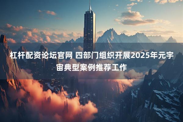 杠杆配资论坛官网 四部门组织开展2025年元宇宙典型案例推荐工作