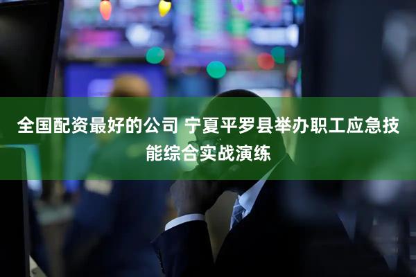 全国配资最好的公司 宁夏平罗县举办职工应急技能综合实战演练
