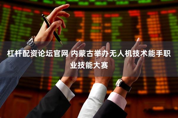 杠杆配资论坛官网 内蒙古举办无人机技术能手职业技能大赛