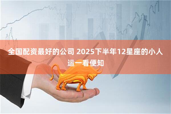 全国配资最好的公司 2025下半年12星座的小人运一看便知
