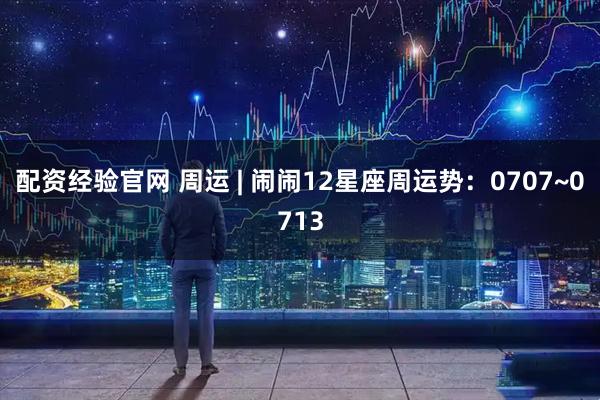 配资经验官网 周运 | 闹闹12星座周运势：0707~0713