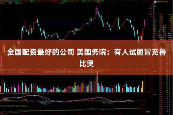 全国配资最好的公司 美国务院：有人试图冒充鲁比奥