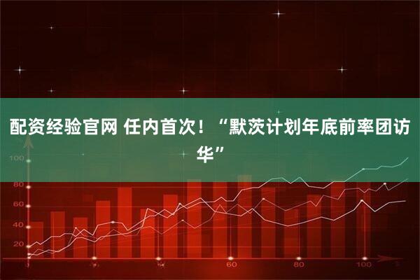 配资经验官网 任内首次！“默茨计划年底前率团访华”