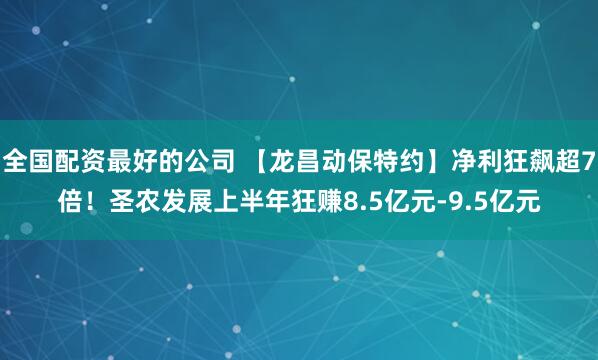 全国配资最好的公司 【龙昌动保特约】净利狂飙超7倍！圣农发展上半年狂赚8.5亿元-9.5亿元