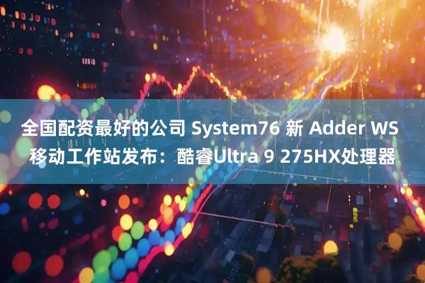 全国配资最好的公司 System76 新 Adder WS 移动工作站发布：酷睿Ultra 9 275HX处理器