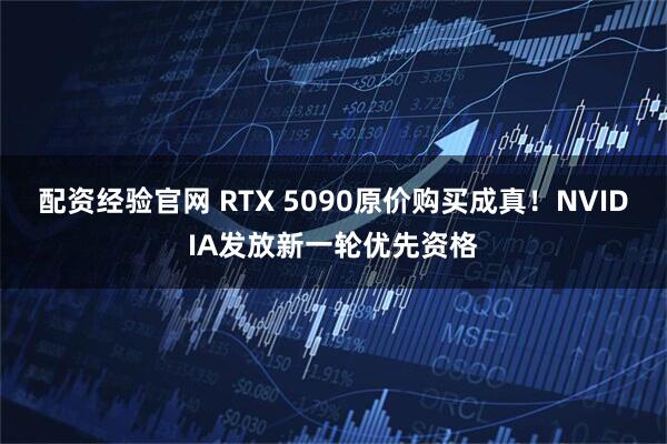 配资经验官网 RTX 5090原价购买成真！NVIDIA发放新一轮优先资格