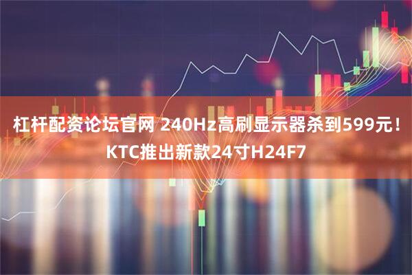 杠杆配资论坛官网 240Hz高刷显示器杀到599元！KTC推出新款24寸H24F7