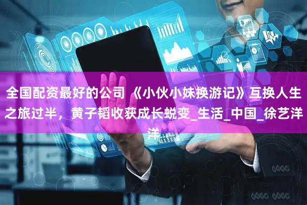 全国配资最好的公司 《小伙小妹换游记》互换人生之旅过半，黄子韬收获成长蜕变_生活_中国_徐艺洋
