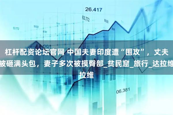 杠杆配资论坛官网 中国夫妻印度遭“围攻”，丈夫被砸满头包，妻子多次被摸臀部_贫民窟_旅行_达拉维