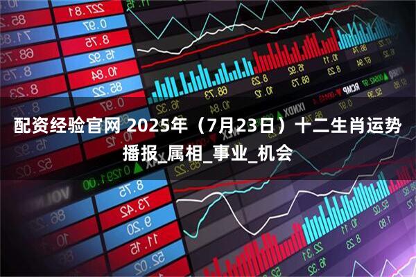 配资经验官网 2025年（7月23日）十二生肖运势播报_属相_事业_机会
