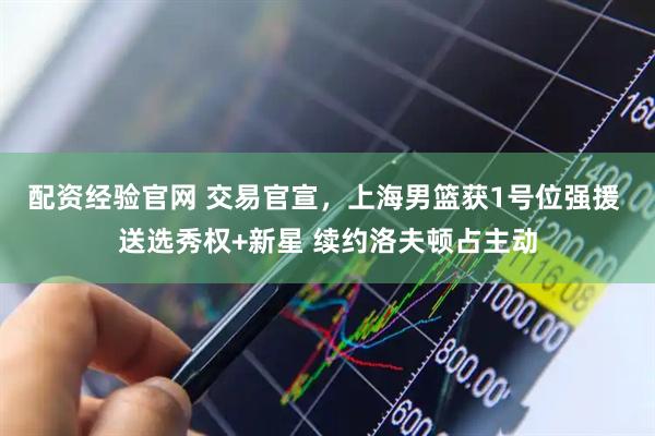 配资经验官网 交易官宣，上海男篮获1号位强援 送选秀权+新星 续约洛夫顿占主动