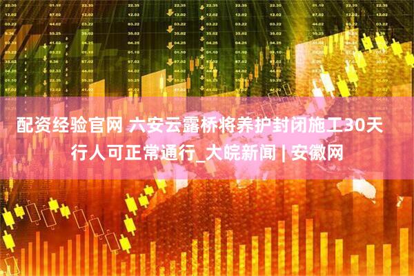 配资经验官网 六安云露桥将养护封闭施工30天   行人可正常通行_大皖新闻 | 安徽网