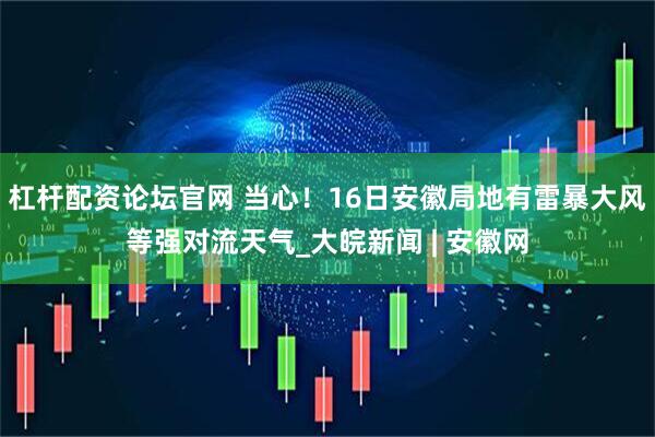杠杆配资论坛官网 当心！16日安徽局地有雷暴大风等强对流天气_大皖新闻 | 安徽网