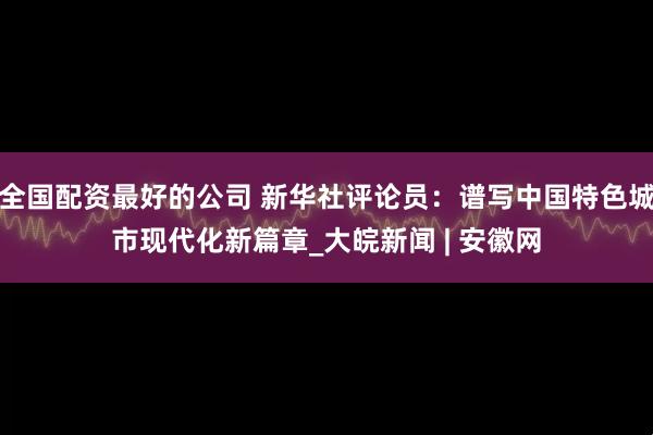 全国配资最好的公司 新华社评论员：谱写中国特色城市现代化新篇章_大皖新闻 | 安徽网