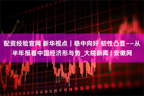 配资经验官网 新华视点｜稳中向好 韧性凸显——从半年报看中国经济形与势_大皖新闻 | 安徽网