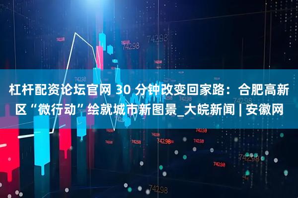 杠杆配资论坛官网 30 分钟改变回家路：合肥高新区“微行动”绘就城市新图景_大皖新闻 | 安徽网
