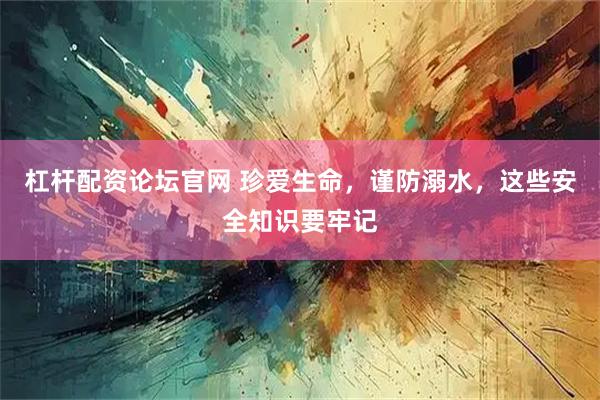 杠杆配资论坛官网 珍爱生命，谨防溺水，这些安全知识要牢记