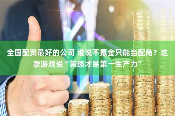 全国配资最好的公司 谁说不氪金只能当配角？这款游戏说“策略才是第一生产力”