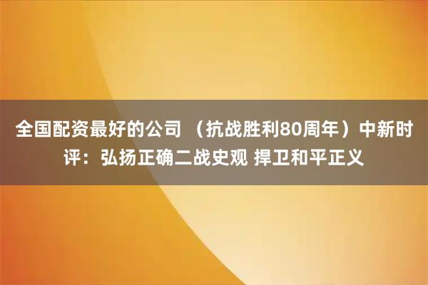 全国配资最好的公司 （抗战胜利80周年）中新时评：弘扬正确二战史观 捍卫和平正义