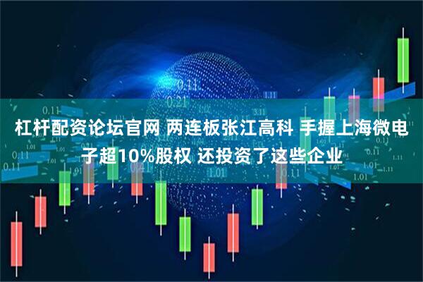 杠杆配资论坛官网 两连板张江高科 手握上海微电子超10%股权 还投资了这些企业