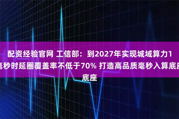 配资经验官网 工信部：到2027年实现城域算力1毫秒时延圈覆盖率不低于70% 打造高品质毫秒入算底座