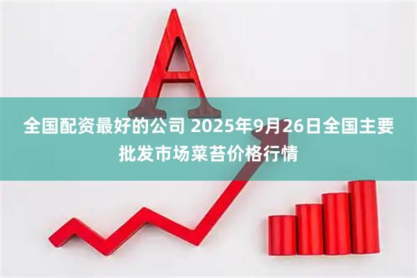 全国配资最好的公司 2025年9月26日全国主要批发市场菜苔价格行情