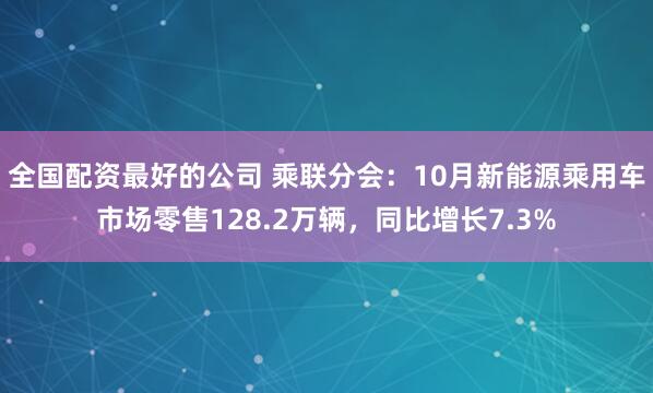 全国配资最好的公司 乘联分会：10月新能源乘用车市场零售128.2万辆，同比增长7.3%