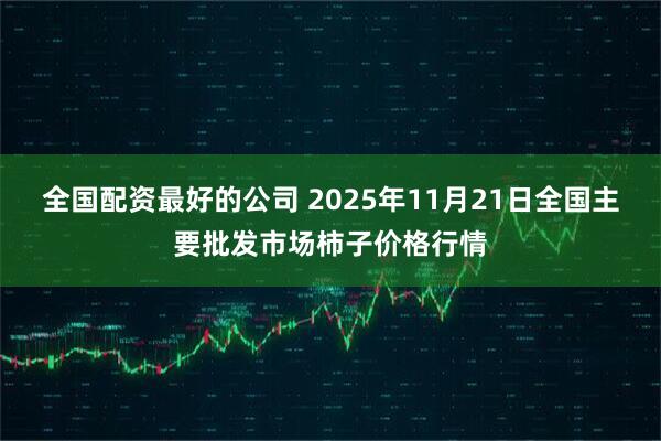 全国配资最好的公司 2025年11月21日全国主要批发市场柿子价格行情