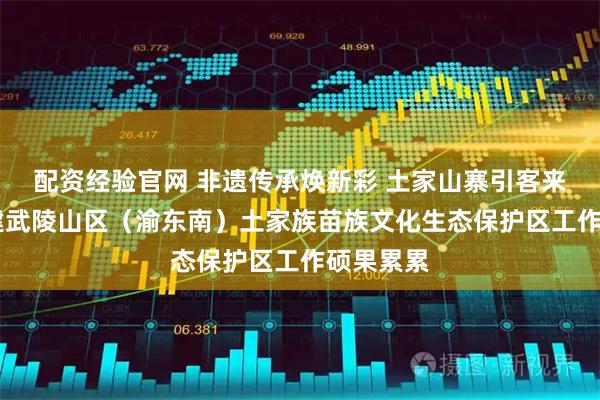 配资经验官网 非遗传承焕新彩 土家山寨引客来|石柱创建武陵山区(渝东南)土家族苗族文化生态保护区工作硕果累累