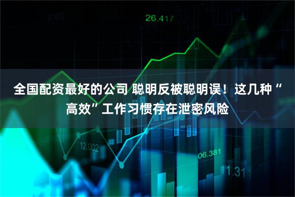 全国配资最好的公司 聪明反被聪明误！这几种“高效”工作习惯存在泄密风险
