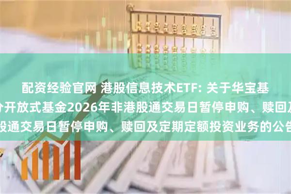 配资经验官网 港股信息技术ETF: 关于华宝基金管理有限公司旗下部分开放式基金2026年非港股通交易日暂停申购、赎回及定期定额投资业务的公告