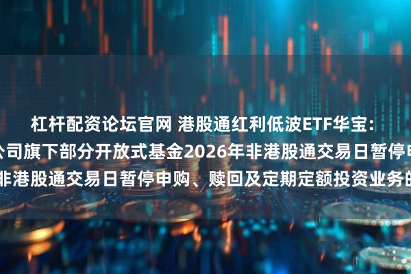 杠杆配资论坛官网 港股通红利低波ETF华宝: 关于华宝基金管理有限公司旗下部分开放式基金2026年非港股通交易日暂停申购、赎回及定期定额投资业务的公告