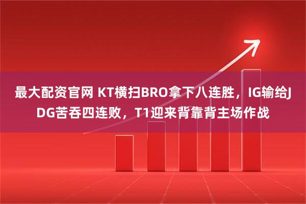 最大配资官网 KT横扫BRO拿下八连胜，IG输给JDG苦吞四连败，T1迎来背靠背主场作战