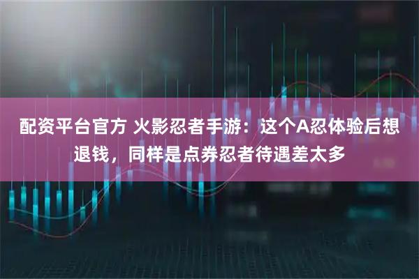 配资平台官方 火影忍者手游：这个A忍体验后想退钱，同样是点券忍者待遇差太多
