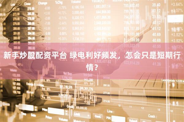 新手炒股配资平台 绿电利好频发，怎会只是短期行情？