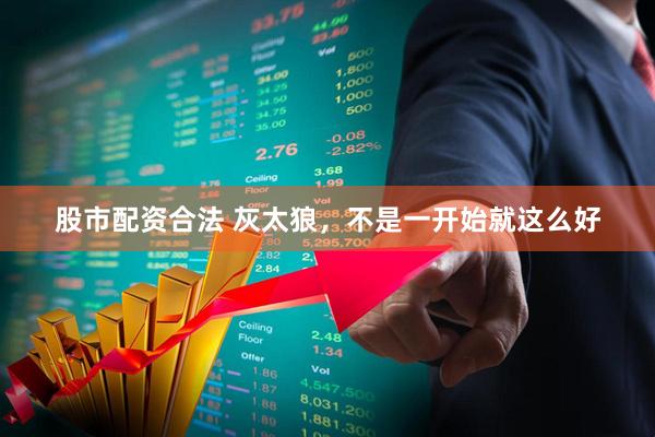 股市配资合法 灰太狼，不是一开始就这么好